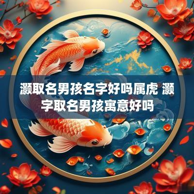 灏取名男孩名字好吗属虎 灏字取名男孩寓意好吗