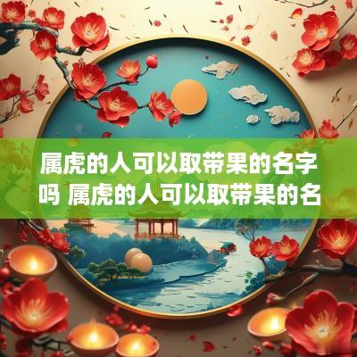 属虎的人可以取带果的名字吗 属虎的人可以取带果的名字吗女孩