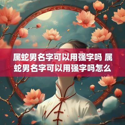 属蛇男名字可以用强字吗 属蛇男名字可以用强字吗怎么取