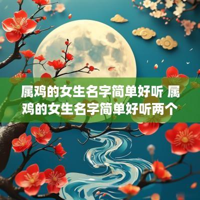 属鸡的女生名字简单好听 属鸡的女生名字简单好听两个字