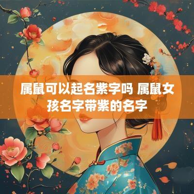 属鼠可以起名紫字吗 属鼠女孩名字带紫的名字 属鼠可以起名紫字吗 属鼠女孩名字带紫的名字