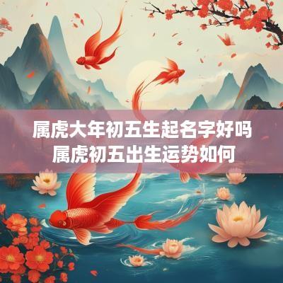 属虎大年初五生起名字好吗 属虎初五出生运势如何