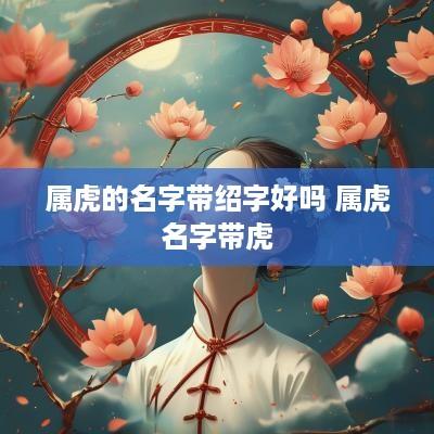 属虎的名字带绍字好吗 属虎名字带虎