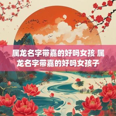 属龙名字带嘉的好吗女孩 属龙名字带嘉的好吗女孩子