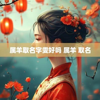 属羊取名字雯好吗 属羊 取名 属羊取名字雯好吗 属羊 取名