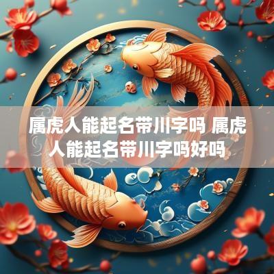 属虎人能起名带川字吗 属虎人能起名带川字吗好吗