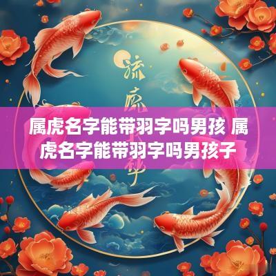 属虎名字能带羽字吗男孩 属虎名字能带羽字吗男孩子