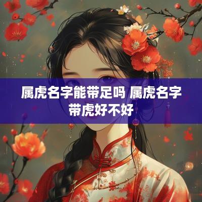 属虎名字能带足吗 属虎名字带虎好不好