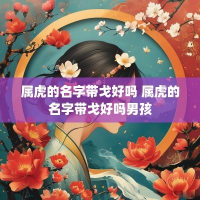属虎的名字带戈好吗 属虎的名字带戈好吗男孩