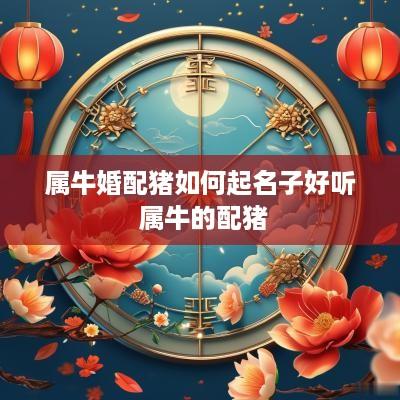 属牛婚配猪如何起名子好听 属牛的配猪
