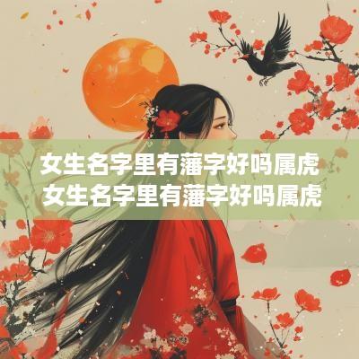 女生名字里有藩字好吗属虎 女生名字里有藩字好吗属虎