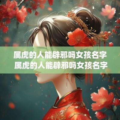 属虎的人能辟邪吗女孩名字 属虎的人能辟邪吗女孩名字怎么取