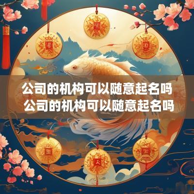公司的机构可以随意起名吗 公司的机构可以随意起名吗