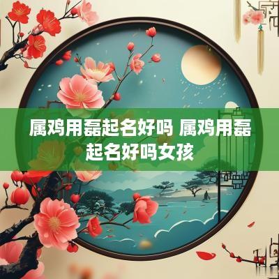 属鸡用磊起名好吗 属鸡用磊起名好吗女孩