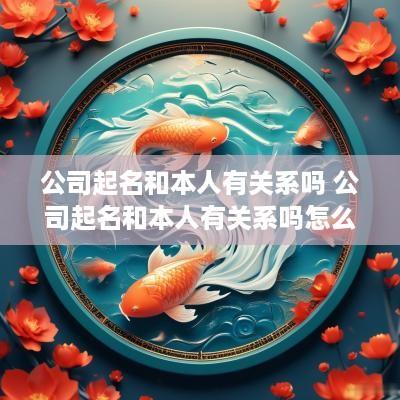 公司起名和本人有关系吗 公司起名和本人有关系吗怎么起