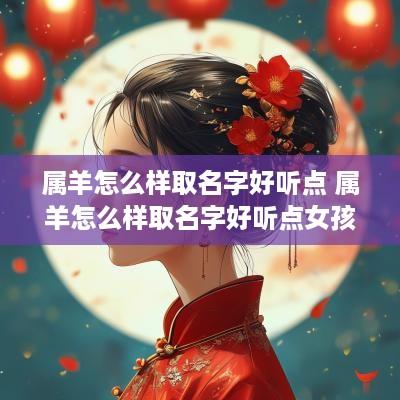 属羊怎么样取名字好听点 属羊怎么样取名字好听点女孩