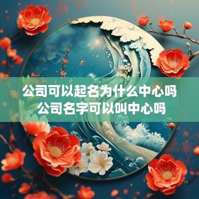 公司可以起名为什么中心吗 公司名字可以叫中心吗