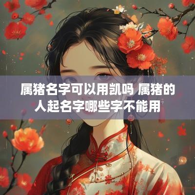 属猪名字可以用凯吗 属猪的人起名字哪些字不能用