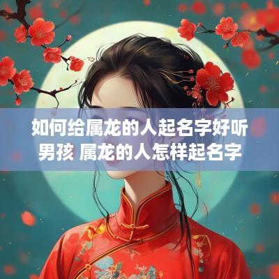 如何给属龙的人起名字好听男孩 属龙的人怎样起名字