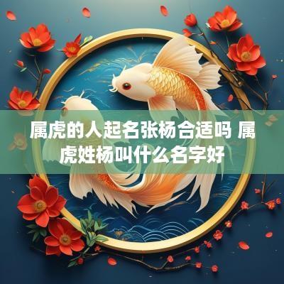 属虎的人起名张杨合适吗 属虎姓杨叫什么名字好