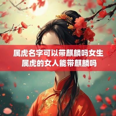属虎名字可以带麒麟吗女生 属虎的女人能带麒麟吗