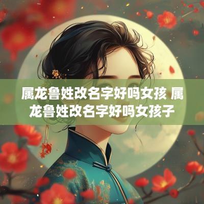 属龙鲁姓改名字好吗女孩 属龙鲁姓改名字好吗女孩子