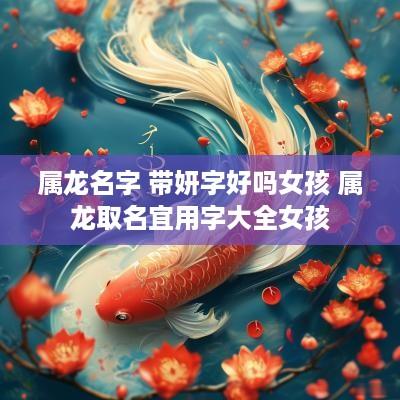 属龙名字 带妍字好吗女孩 属龙取名宜用字大全女孩