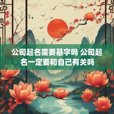 公司起名需要基字吗 公司起名一定要和自己有关吗