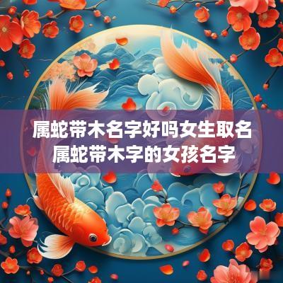 属蛇带木名字好吗女生取名 属蛇带木字的女孩名字
