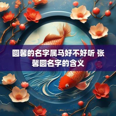 圆馨的名字属马好不好听 张馨圆名字的含义