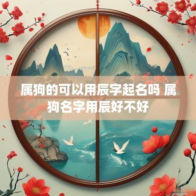 属狗的可以用辰字起名吗 属狗名字用辰好不好