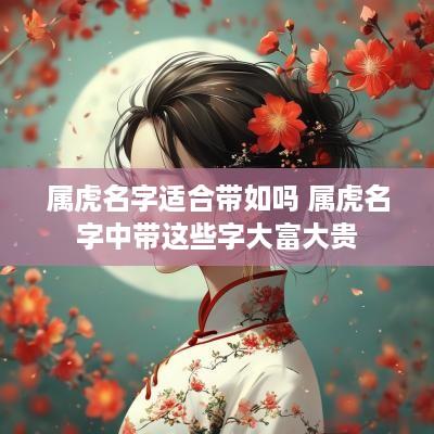 属虎名字适合带如吗 属虎名字中带这些字大富大贵