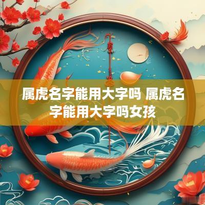 属虎名字能用大字吗 属虎名字能用大字吗女孩