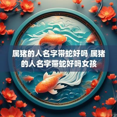 属猪的人名字带蛇好吗 属猪的人名字带蛇好吗女孩