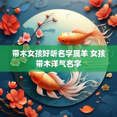 带木女孩好听名字属羊 女孩带木洋气名字