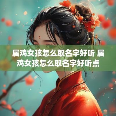 属鸡女孩怎么取名字好听 属鸡女孩怎么取名字好听点