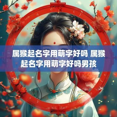 属猴起名字用萌字好吗 属猴起名字用萌字好吗男孩