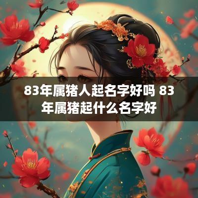 83年属猪人起名字好吗 83年属猪起什么名字好