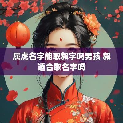 属虎名字能取毅字吗男孩 毅适合取名字吗