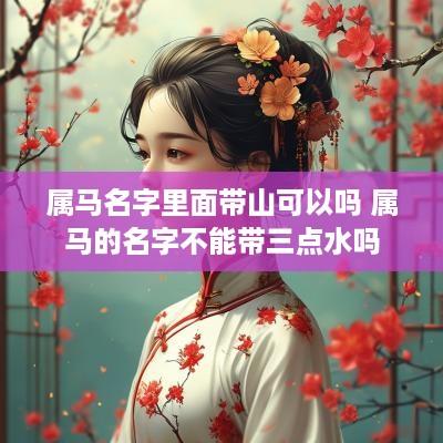 属马名字里面带山可以吗 属马的名字不能带三点水吗