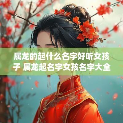 属龙的起什么名字好听女孩子 属龙起名字女孩名字大全