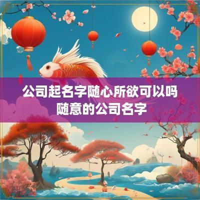 公司起名字随心所欲可以吗 随意的公司名字