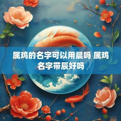 属鸡的名字可以用晨吗 属鸡名字带辰好吗