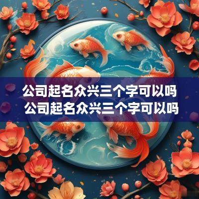 公司起名众兴三个字可以吗 公司起名众兴三个字可以吗