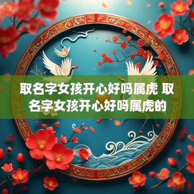 取名字女孩开心好吗属虎 取名字女孩开心好吗属虎的