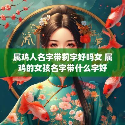 属鸡人名字带莉字好吗女 属鸡的女孩名字带什么字好