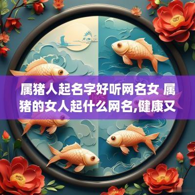 属猪人起名字好听网名女 属猪的女人起什么网名,健康又带财运