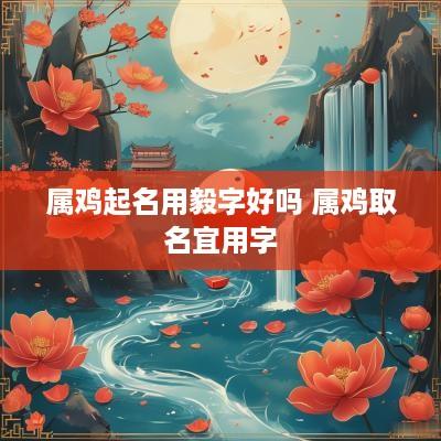 属鸡起名用毅字好吗 属鸡取名宜用字