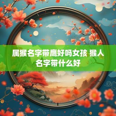 属猴名字带鹰好吗女孩 猴人名字带什么好