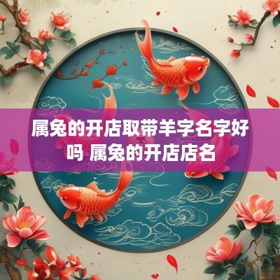 属兔的开店取带羊字名字好吗 属兔的开店店名